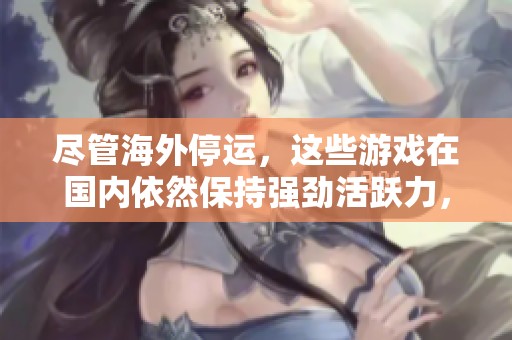 尽管海外停运，这些游戏在国内依然保持强劲活跃力，神途更是名副其实