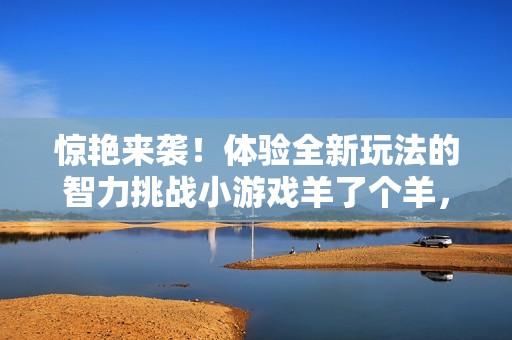 惊艳来袭！体验全新玩法的智力挑战小游戏羊了个羊，打造全新乐趣！