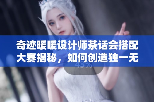 奇迹暖暖设计师茶话会搭配大赛揭秘，如何创造独一无二的时尚盛宴之旅