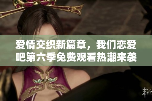 爱情交织新篇章，我们恋爱吧第六季免费观看热潮来袭