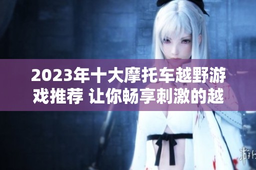 2023年十大摩托车越野游戏推荐 让你畅享刺激的越野体验与极限挑战
