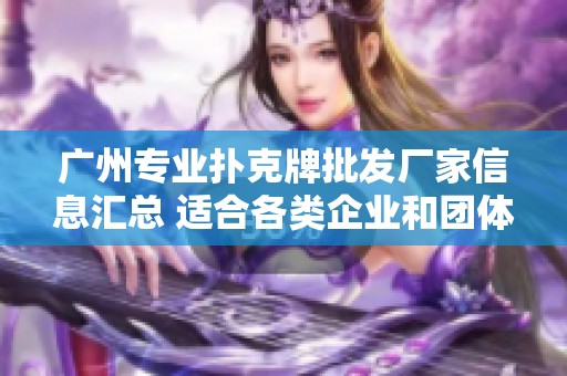 广州专业扑克牌批发厂家信息汇总 适合各类企业和团体的优质扑克牌批发选择