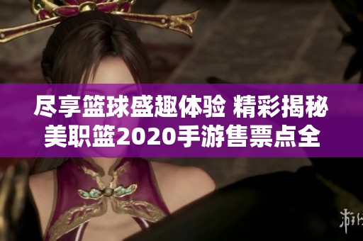 尽享篮球盛趣体验 精彩揭秘美职篮2020手游售票点全新服务与活动