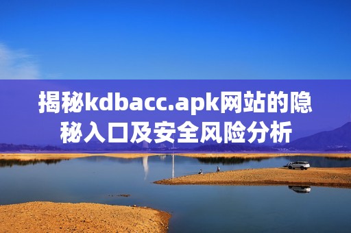 揭秘kdbacc.apk网站的隐秘入口及安全风险分析