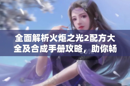 全面解析火炬之光2配方大全及合成手册攻略，助你畅玩不坠神界之旅