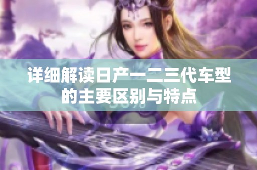 详细解读日产一二三代车型的主要区别与特点
