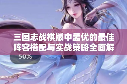 三国志战棋版中孟优的最佳阵容搭配与实战策略全面解析与推荐指南