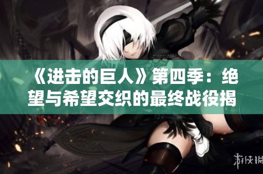 《进击的巨人》第四季：绝望与希望交织的最终战役揭秘