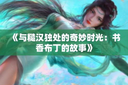 《与糙汉独处的奇妙时光：书香布丁的故事》