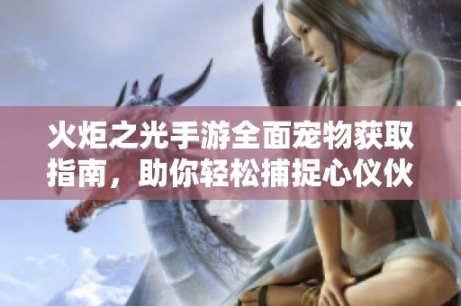 火炬之光手游全面宠物获取指南，助你轻松捕捉心仪伙伴
