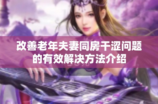 改善老年夫妻同房干涩问题的有效解决方法介绍