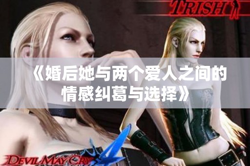 《婚后她与两个爱人之间的情感纠葛与选择》