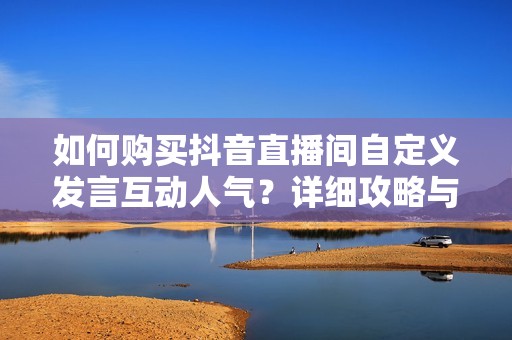如何购买抖音直播间自定义发言互动人气？详细攻略与技巧分享
