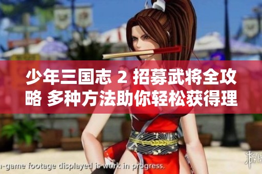 少年三国志 2 招募武将全攻略 多种方法助你轻松获得理想阵容