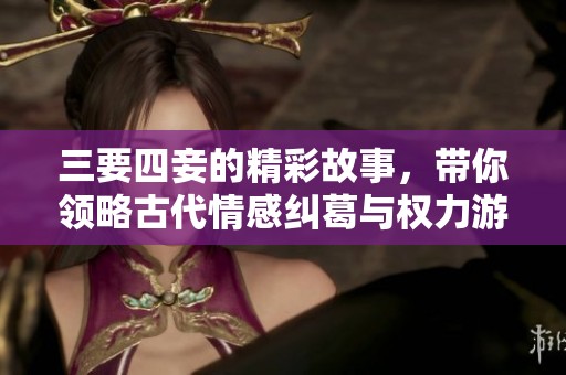 三要四妾的精彩故事，带你领略古代情感纠葛与权力游戏