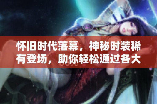 怀旧时代落幕，神秘时装稀有登场，助你轻松通过各大副本挑战