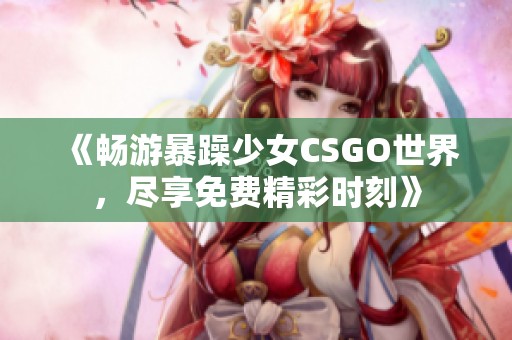 《畅游暴躁少女CSGO世界，尽享免费精彩时刻》