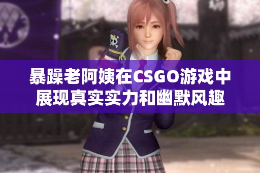暴躁老阿姨在CSGO游戏中展现真实实力和幽默风趣