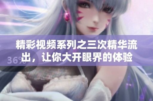 精彩视频系列之三次精华流出，让你大开眼界的体验
