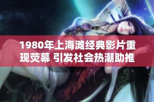 1980年上海滩经典影片重现荧幕 引发社会热潮助推文化回顾热潮