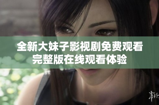 全新大妹子影视剧免费观看完整版在线观看体验