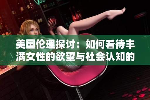 美国伦理探讨：如何看待丰满女性的欲望与社会认知的关系