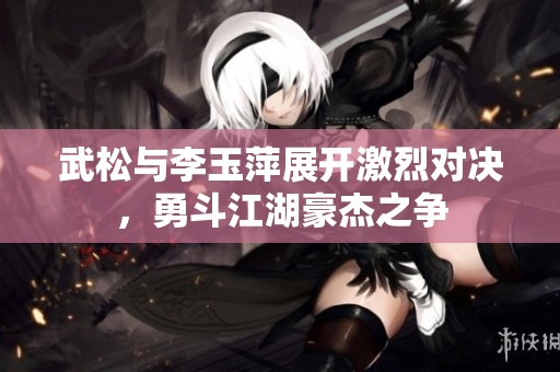 武松与李玉萍展开激烈对决，勇斗江湖豪杰之争