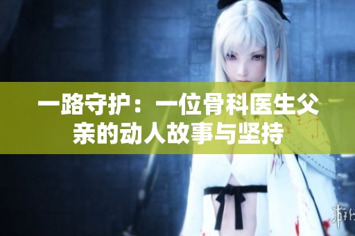 一路守护：一位骨科医生父亲的动人故事与坚持