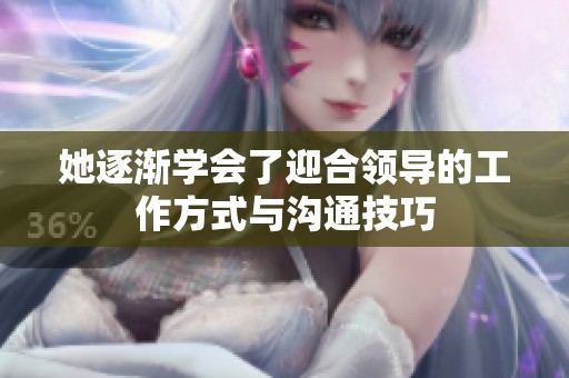 她逐渐学会了迎合领导的工作方式与沟通技巧