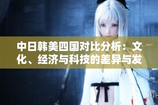 中日韩美四国对比分析：文化、经济与科技的差异与发展