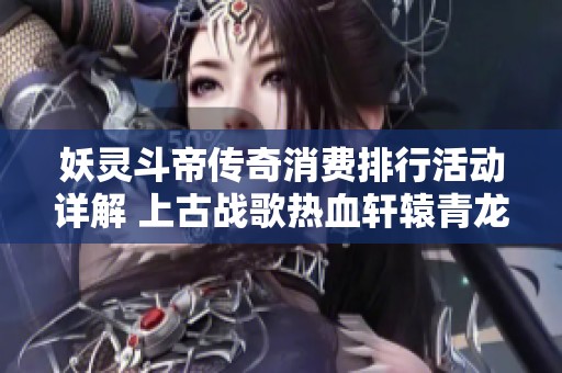 妖灵斗帝传奇消费排行活动详解 上古战歌热血轩辕青龙剑甲获取方式解析