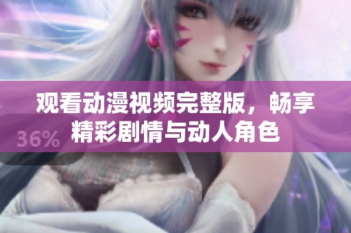 观看动漫视频完整版，畅享精彩剧情与动人角色