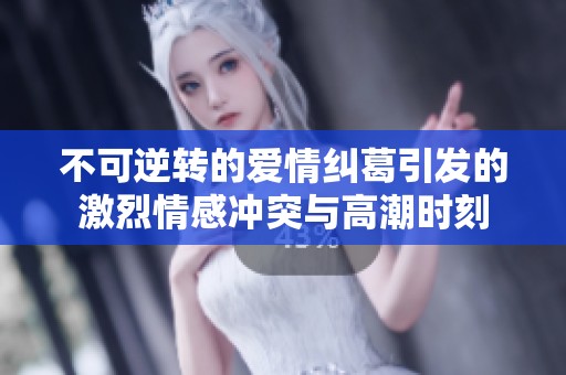 不可逆转的爱情纠葛引发的激烈情感冲突与高潮时刻