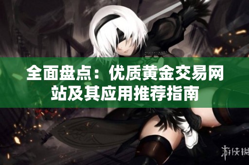 全面盘点：优质黄金交易网站及其应用推荐指南