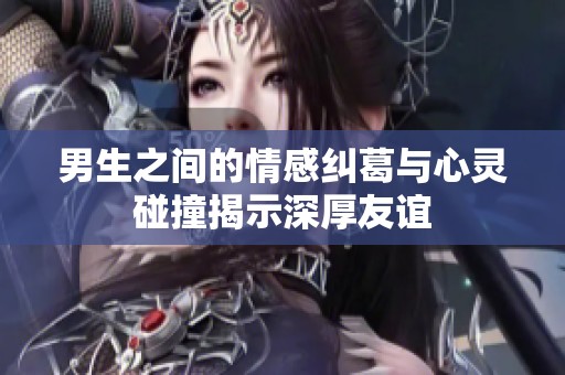 男生之间的情感纠葛与心灵碰撞揭示深厚友谊