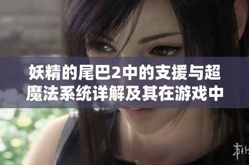 妖精的尾巴2中的支援与超魔法系统详解及其在游戏中的实际作用分析