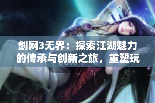 剑网3无界：探索江湖魅力的传承与创新之旅，重塑玩家角色体验