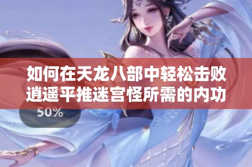 如何在天龙八部中轻松击败逍遥平推迷宫怪所需的内功和属性分析