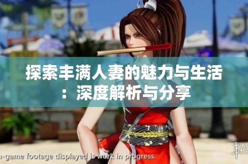 探索丰满人妻的魅力与生活：深度解析与分享