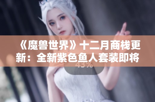 《魔兽世界》十二月商栈更新：全新紫色鱼人套装即将上线，快来探索！