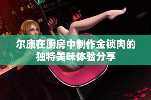 尔康在厨房中制作金锁肉的独特美味体验分享