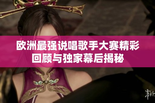 欧洲最强说唱歌手大赛精彩回顾与独家幕后揭秘