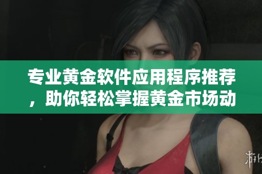 专业黄金软件应用程序推荐，助你轻松掌握黄金市场动态与交易技巧