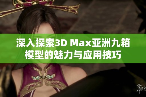 深入探索3D Max亚洲九箱模型的魅力与应用技巧