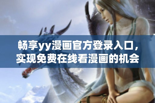 畅享yy漫画官方登录入口，实现免费在线看漫画的机会