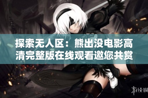 探索无人区：熊出没电影高清完整版在线观看邀您共赏