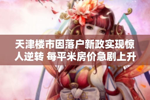 天津楼市因落户新政实现惊人逆转 每平米房价急剧上升引发热议