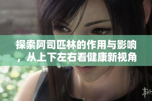 探索阿司匹林的作用与影响，从上下左右看健康新视角