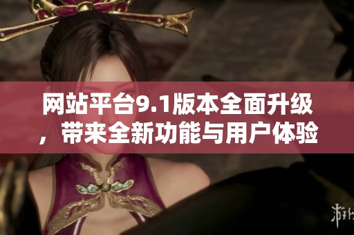 网站平台9.1版本全面升级，带来全新功能与用户体验