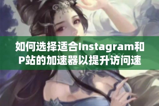 如何选择适合Instagram和P站的加速器以提升访问速度和体验 如何选择适合Instagram和P站的加速器以提升访问速度和体验